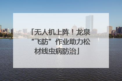 无人机上阵！龙泉“飞防”作业助力松材线虫病防治