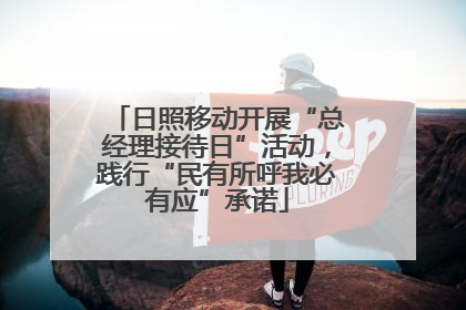 日照移动开展“总经理接待日”活动，践行“民有所呼我必有应”承诺
