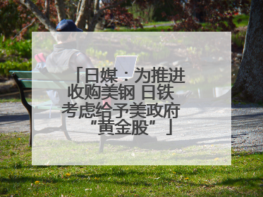 日媒：为推进收购美钢 日铁考虑给予美政府“黄金股”