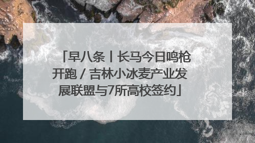 早八条丨长马今日鸣枪开跑／吉林小冰麦产业发展联盟与7所高校签约
