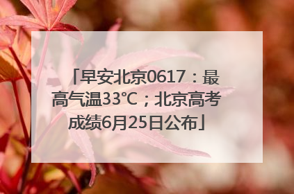 早安北京0617：最高气温33℃；北京高考成绩6月25日公布