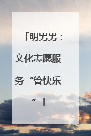 明男男：文化志愿服务“管快乐”