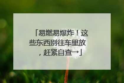 易燃易爆炸！这些东西别往车里放，赶紧自查→