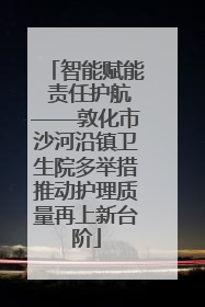 智能赋能 责任护航——敦化市沙河沿镇卫生院多举措推动护理质量再上新台阶