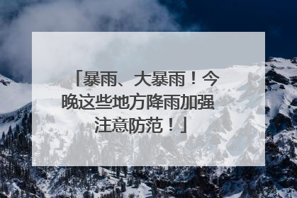 暴雨、大暴雨！今晚这些地方降雨加强 注意防范！