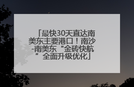 最快30天直达南美东主要港口！南沙-南美东“金砖快航”全面升级优化