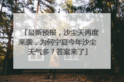 最新预报，沙尘天再度来袭，为何宁夏今年沙尘天气多？答案来了