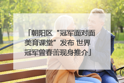 朝阳区“冠军面对面美育课堂”发布 世界冠军曾春蕾现身推介