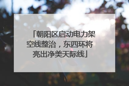朝阳区启动电力架空线整治，东四环将亮出净美天际线