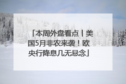 本周外盘看点丨美国5月非农来袭！欧央行降息几无悬念