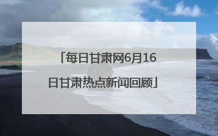 每日甘肃网6月16日甘肃热点新闻回顾