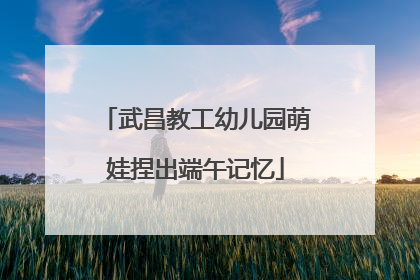 武昌教工幼儿园萌娃捏出端午记忆