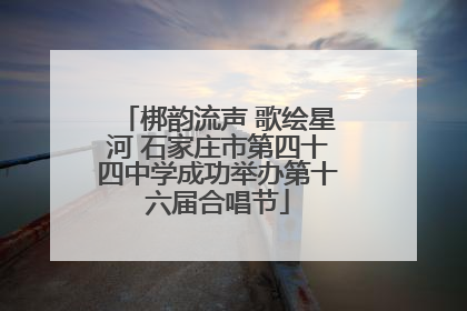 梆韵流声 歌绘星河 石家庄市第四十四中学成功举办第十六届合唱节