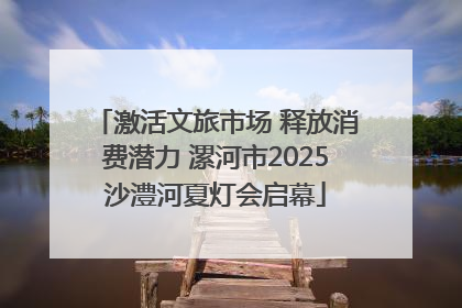 激活文旅市场 释放消费潜力 漯河市2025沙澧河夏灯会启幕