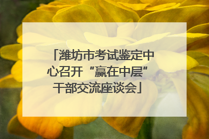潍坊市考试鉴定中心召开“赢在中层”干部交流座谈会