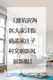 潍坊滨海区大家洼街道孟家庄子村文明新风展新貌