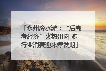 永州冷水滩：“后高考经济”火热出圈 多行业消费迎来爆发期