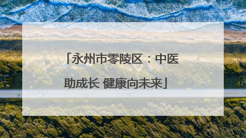 永州市零陵区：中医助成长 健康向未来