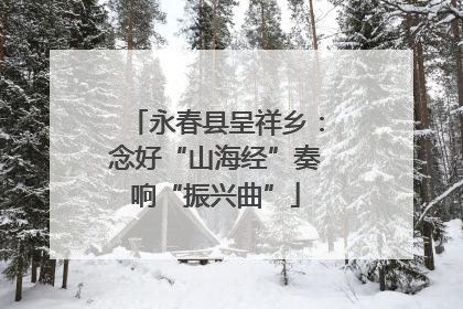 永春县呈祥乡：念好“山海经”奏响“振兴曲”