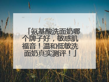 氨基酸洗面奶哪个牌子好，敏感肌福音！温和低敏洗面奶真实测评！