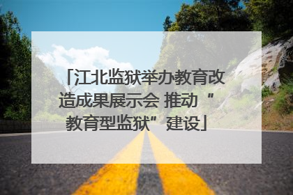 江北监狱举办教育改造成果展示会 推动“教育型监狱”建设