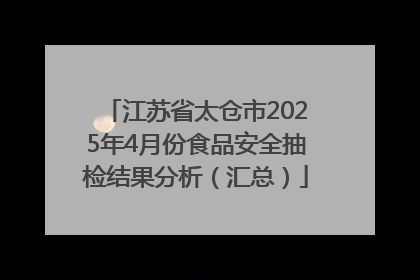 江苏省太仓市2025年4月份食品安全抽检结果分析（汇总）