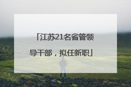 江苏21名省管领导干部，拟任新职