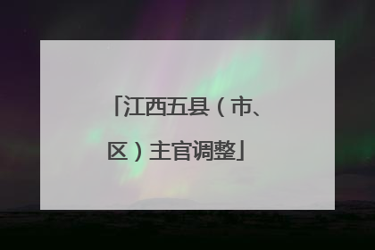 江西五县（市、区）主官调整
