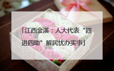 江西金溪：人大代表“四进四助”解民忧办实事