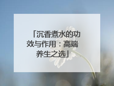 沉香煮水的功效与作用：高端养生之选