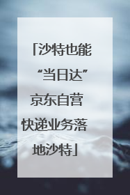 沙特也能“当日达” 京东自营快递业务落地沙特
