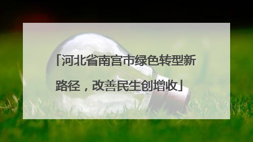 河北省南宫市绿色转型新路径，改善民生创增收