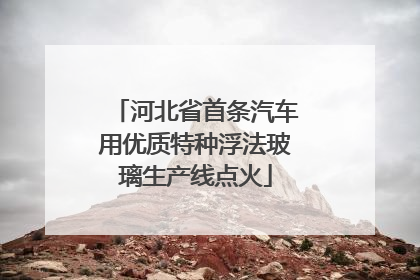 河北省首条汽车用优质特种浮法玻璃生产线点火