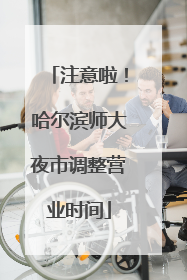 注意啦！哈尔滨师大夜市调整营业时间