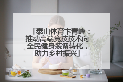 泰山体育卞青峰：推动高端竞技技术向全民健身装备转化，助力乡村振兴