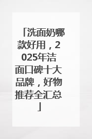 洗面奶哪款好用，2025年洁面口碑十大品牌，好物推荐全汇总