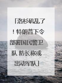洛杉矶乱了！特朗普下令部署国民警卫队 防长称或出动军队