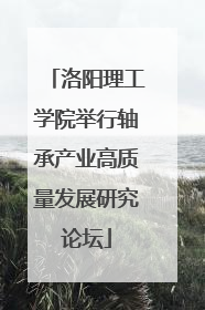 洛阳理工学院举行轴承产业高质量发展研究论坛