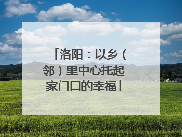 洛阳：以乡（邻）里中心托起家门口的幸福