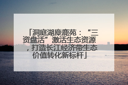 洞庭湖麋鹿苑：“三资盘活”激活生态资源，打造长江经济带生态价值转化新标杆