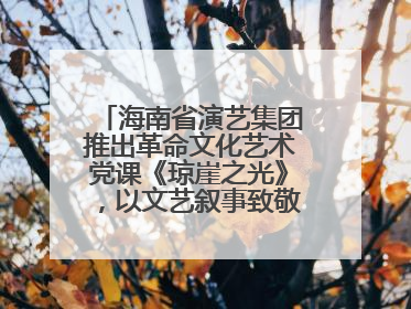 海南省演艺集团推出革命文化艺术党课《琼崖之光》，以文艺叙事致敬中国共产党成立104周年