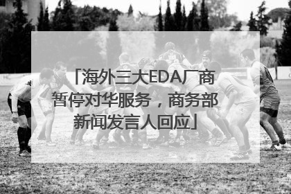 海外三大EDA厂商暂停对华服务，商务部新闻发言人回应
