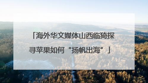 海外华文媒体山西临猗探寻苹果如何“扬帆出海”
