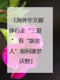 海外华文媒体行走“三夏” 看“新农人”如何逐梦沃野