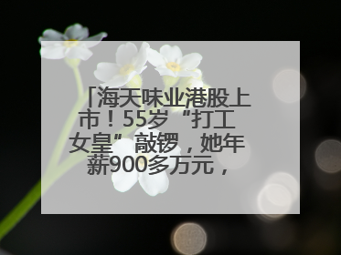 海天味业港股上市！55岁“打工女皇”敲锣，她年薪900多万元，身家超335亿