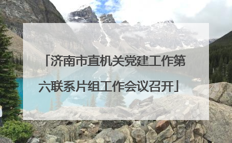 济南市直机关党建工作第六联系片组工作会议召开
