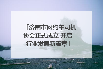 济南市网约车司机协会正式成立 开启行业发展新篇章