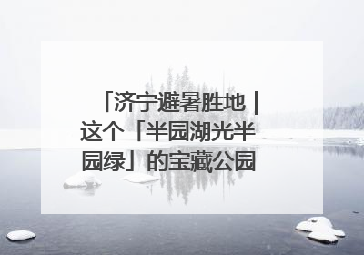 济宁避暑胜地｜这个「半园湖光半园绿」的宝藏公园藏不住了！