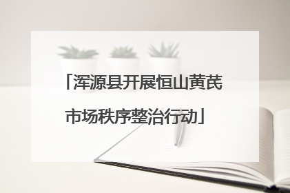 浑源县开展恒山黄芪市场秩序整治行动