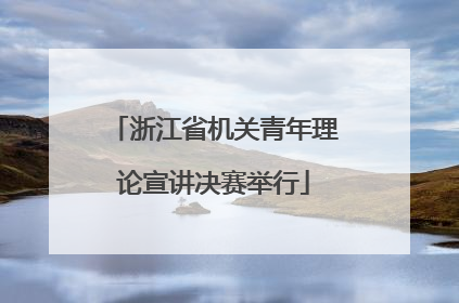 浙江省机关青年理论宣讲决赛举行